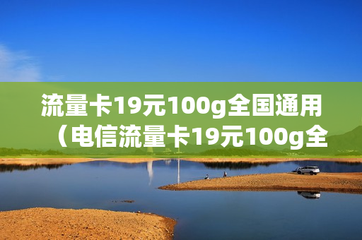 流量卡19元100g全国通用（电信流量卡19元100g全国通用）