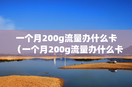 一个月200g流量办什么卡（一个月200g流量办什么卡合适）