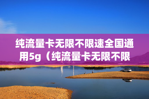 纯流量卡无限不限速全国通用5g（纯流量卡无限不限速全国通用联通）