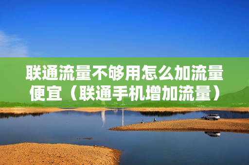 联通流量不够用怎么加流量便宜（联通手机增加流量）