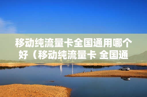 移动纯流量卡全国通用哪个好（移动纯流量卡 全国通用）