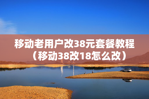 移动老用户改38元套餐教程（移动38改18怎么改）