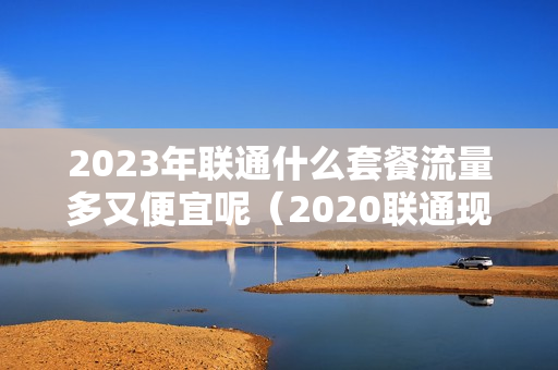 2023年联通什么套餐流量多又便宜呢（2020联通现在有什么好的套餐）