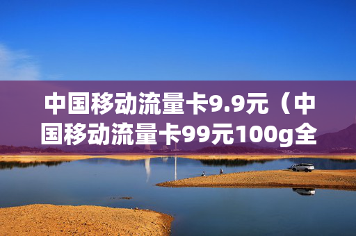 中国移动流量卡9.9元（中国移动流量卡99元100g全国通用）