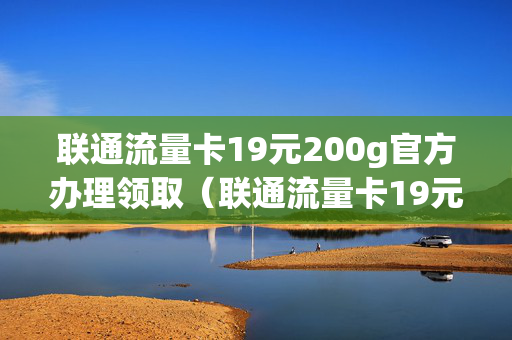 联通流量卡19元200g官方办理领取（联通流量卡19元100g怎么样）