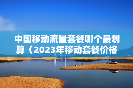 中国移动流量套餐哪个最划算（2023年移动套餐价格表）