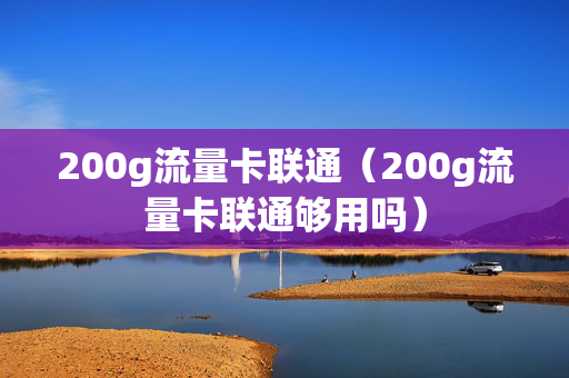 200g流量卡联通（200g流量卡联通够用吗）