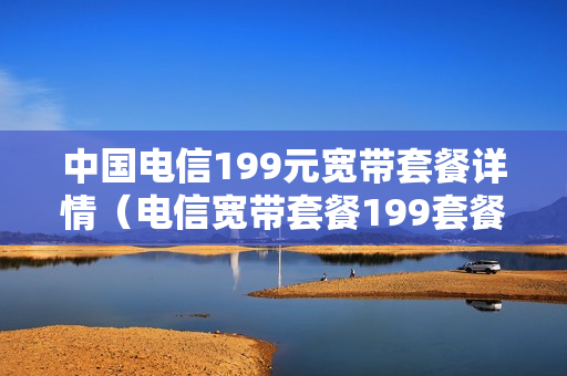 中国电信199元宽带套餐详情（电信宽带套餐199套餐内容）