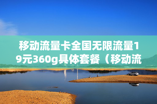 移动流量卡全国无限流量19元360g具体套餐（移动流量卡全国无限流量19元360g具体套餐是什么）