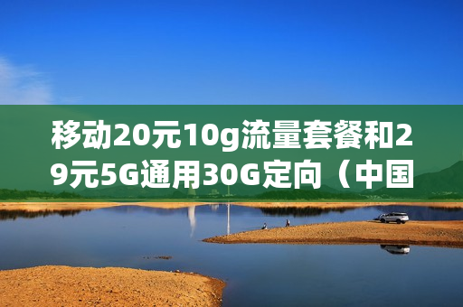 移动20元10g流量套餐和29元5G通用30G定向（中国移动20元10g不限量套餐）