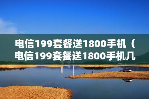 电信199套餐送1800手机（电信199套餐送1800手机几年）