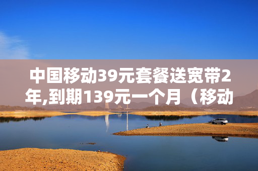 中国移动39元套餐送宽带2年,到期139元一个月（移动宽带39元套餐怎么样）