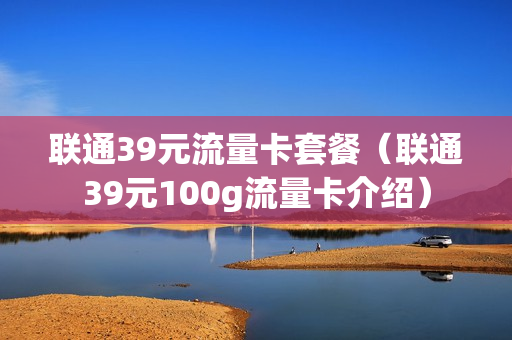 联通39元流量卡套餐（联通39元100g流量卡介绍）