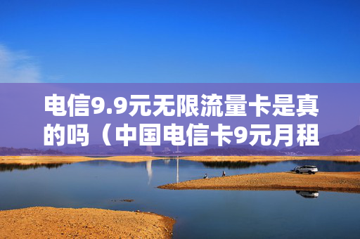 电信9.9元无限流量卡是真的吗（中国电信卡9元月租无限流量套餐是真的吗）