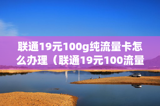 联通19元100g纯流量卡怎么办理（联通19元100流量卡介绍）