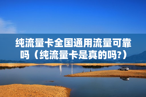 纯流量卡全国通用流量可靠吗（纯流量卡是真的吗?）