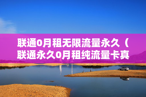 联通0月租无限流量永久（联通永久0月租纯流量卡真的呀假的）