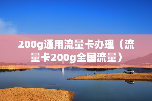 200g通用流量卡办理（流量卡200g全国流量）