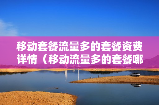 移动套餐流量多的套餐资费详情（移动流量多的套餐哪个划算2021）