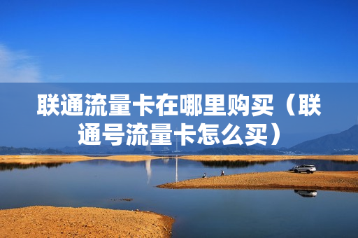 联通流量卡在哪里购买（联通号流量卡怎么买）