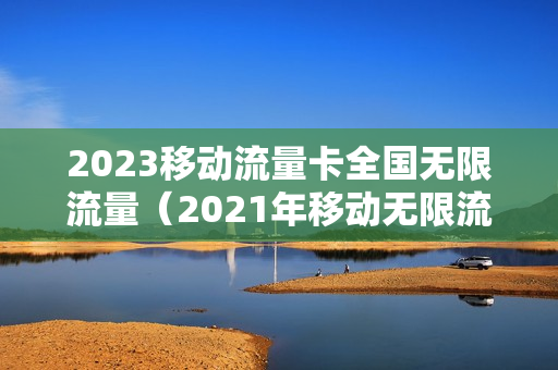 2023移动流量卡全国无限流量（2021年移动无限流量卡）