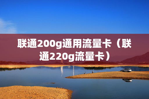 联通200g通用流量卡（联通220g流量卡）