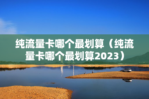 纯流量卡哪个最划算（纯流量卡哪个最划算2023）