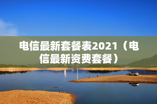 电信最新套餐表2021（电信最新资费套餐）