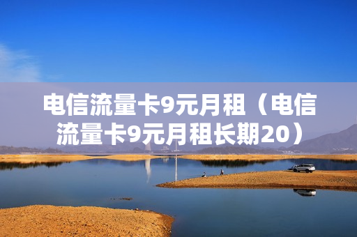 电信流量卡9元月租（电信流量卡9元月租长期20）