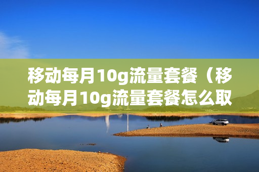 移动每月10g流量套餐（移动每月10g流量套餐怎么取消）