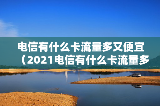 电信有什么卡流量多又便宜（2021电信有什么卡流量多又便宜）