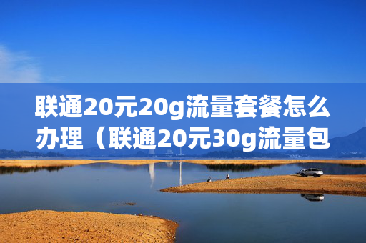 联通20元20g流量套餐怎么办理（联通20元30g流量包怎么开通）