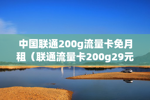 中国联通200g流量卡免月租（联通流量卡200g29元）