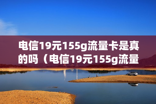 电信19元155g流量卡是真的吗（电信19元155g流量卡是真的吗吗）