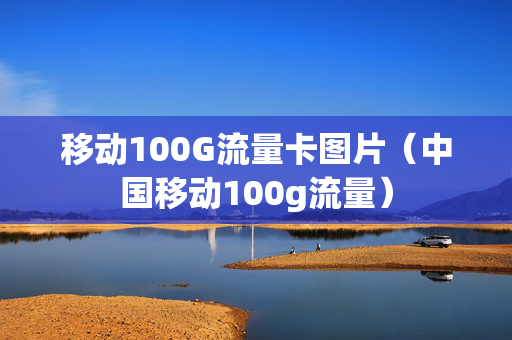 移动100G流量卡图片（中国移动100g流量）