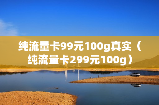 纯流量卡99元100g真实（纯流量卡299元100g）