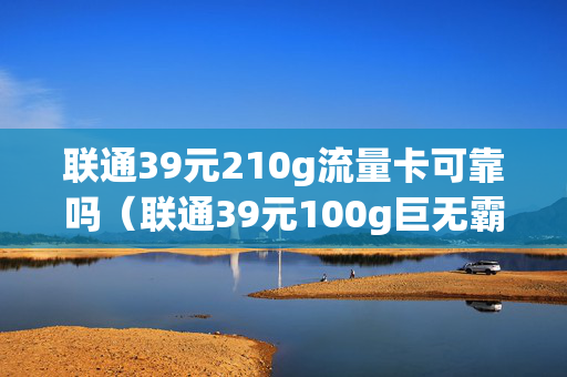 联通39元210g流量卡可靠吗（联通39元100g巨无霸流量卡）