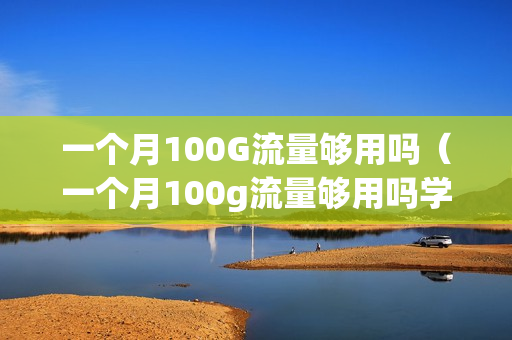 一个月100G流量够用吗（一个月100g流量够用吗学生）