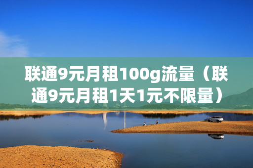 联通9元月租100g流量（联通9元月租1天1元不限量）