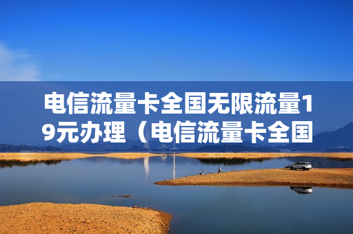 电信流量卡全国无限流量19元办理（电信流量卡全国无限流量19元办理多少钱）