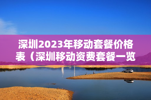 深圳2023年移动套餐价格表（深圳移动资费套餐一览表2020）