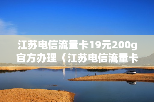 江苏电信流量卡19元200g官方办理（江苏电信流量卡19元200g官方办理套餐）