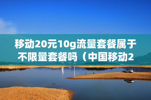 移动20元10g流量套餐属于不限量套餐吗（中国移动20元10g流量）