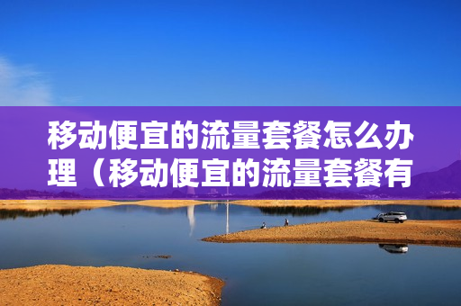 移动便宜的流量套餐怎么办理（移动便宜的流量套餐有哪些）