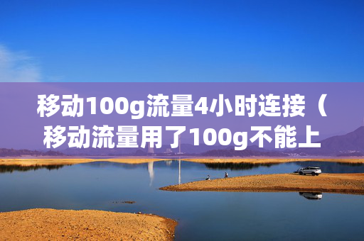 移动100g流量4小时连接（移动流量用了100g不能上网了怎么办）