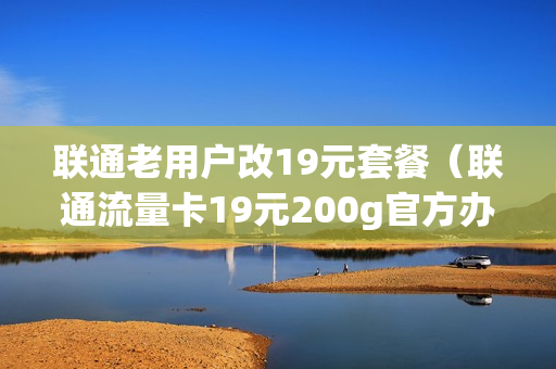 联通老用户改19元套餐（联通流量卡19元200g官方办理）