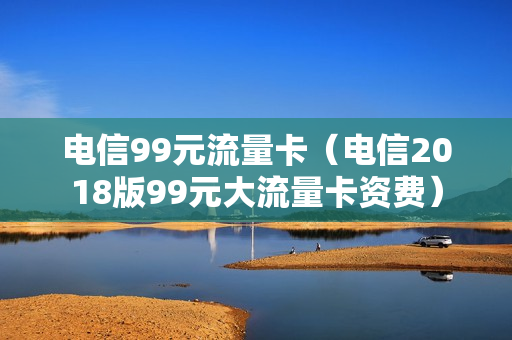 电信99元流量卡（电信2018版99元大流量卡资费）