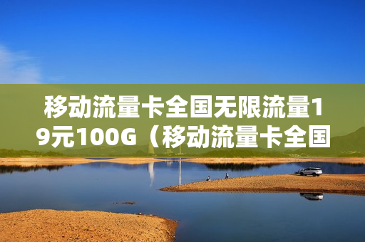 移动流量卡全国无限流量19元100G（移动流量卡全国无限流量19元好用吗）