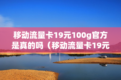 移动流量卡19元100g官方是真的吗（移动流量卡19元100g官方是真的吗吗）