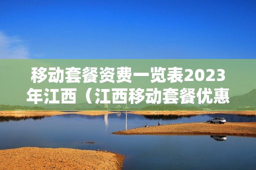 移动套餐资费一览表2023年江西（江西移动套餐优惠活动）